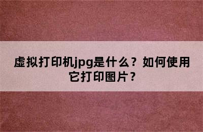 虚拟打印机jpg是什么？如何使用它打印图片？