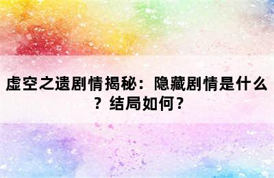 虚空之遗剧情揭秘：隐藏剧情是什么？结局如何？