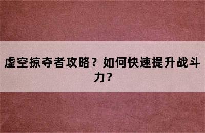 虚空掠夺者攻略？如何快速提升战斗力？