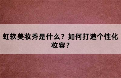 虹软美妆秀是什么？如何打造个性化妆容？