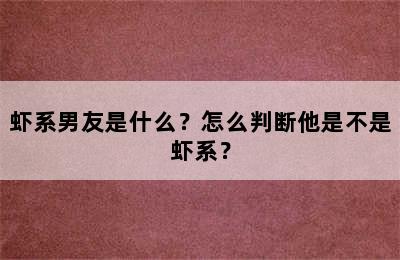 虾系男友是什么？怎么判断他是不是虾系？