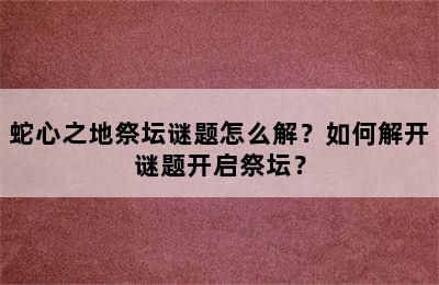 蛇心之地祭坛谜题怎么解？如何解开谜题开启祭坛？