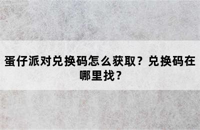 蛋仔派对兑换码怎么获取？兑换码在哪里找？