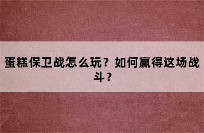 蛋糕保卫战怎么玩？如何赢得这场战斗？