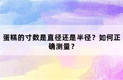 蛋糕的寸数是直径还是半径？如何正确测量？