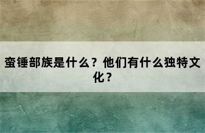 蛮锤部族是什么？他们有什么独特文化？