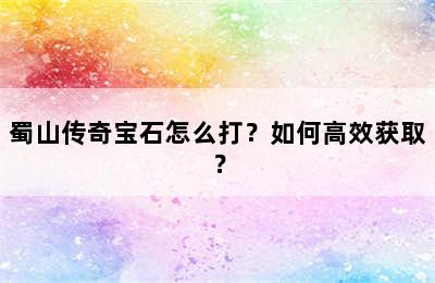 蜀山传奇宝石怎么打？如何高效获取？