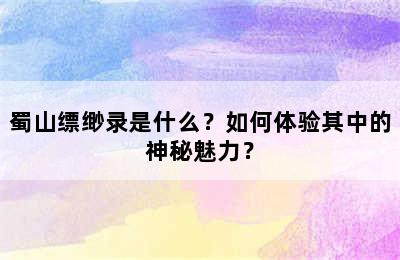 蜀山缥缈录是什么？如何体验其中的神秘魅力？