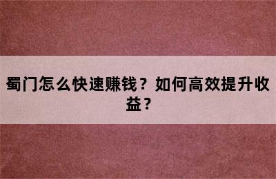 蜀门怎么快速赚钱？如何高效提升收益？