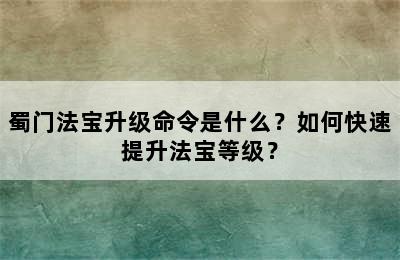 蜀门法宝升级命令是什么？如何快速提升法宝等级？