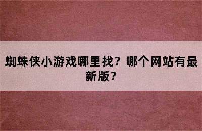 蜘蛛侠小游戏哪里找？哪个网站有最新版？