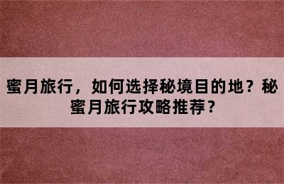 蜜月旅行，如何选择秘境目的地？秘蜜月旅行攻略推荐？