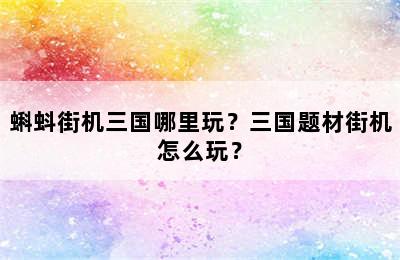 蝌蚪街机三国哪里玩？三国题材街机怎么玩？