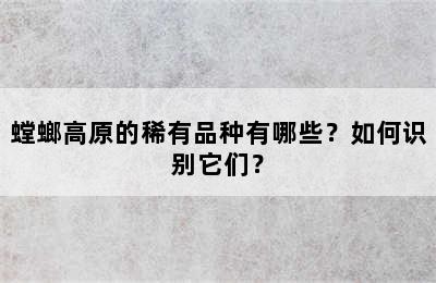 螳螂高原的稀有品种有哪些？如何识别它们？