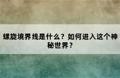 螺旋境界线是什么？如何进入这个神秘世界？