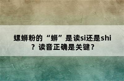 螺蛳粉的“蛳”是读si还是shi？读音正确是关键？