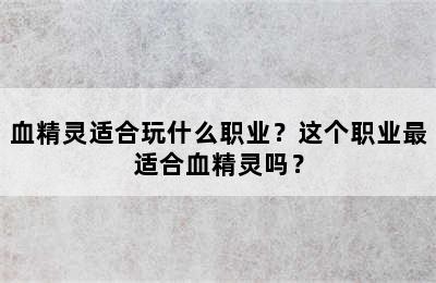 血精灵适合玩什么职业？这个职业最适合血精灵吗？