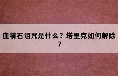 血精石诅咒是什么？塔里克如何解除？