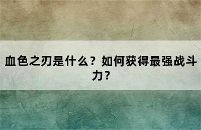 血色之刃是什么？如何获得最强战斗力？