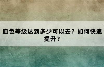 血色等级达到多少可以去？如何快速提升？