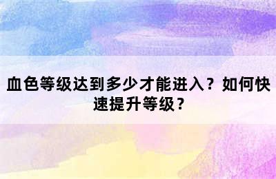 血色等级达到多少才能进入？如何快速提升等级？