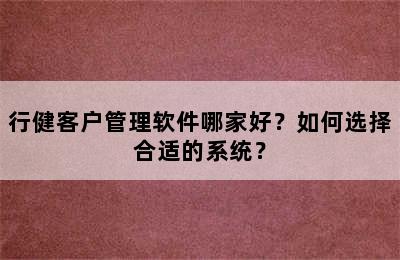 行健客户管理软件哪家好？如何选择合适的系统？