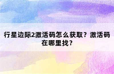 行星边际2激活码怎么获取？激活码在哪里找？