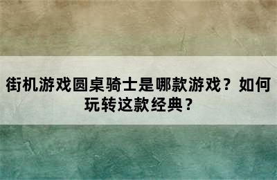 街机游戏圆桌骑士是哪款游戏？如何玩转这款经典？