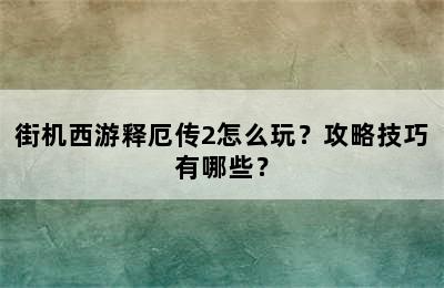 街机西游释厄传2怎么玩？攻略技巧有哪些？