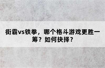 街霸vs铁拳，哪个格斗游戏更胜一筹？如何抉择？