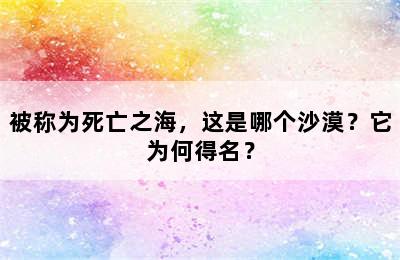 被称为死亡之海，这是哪个沙漠？它为何得名？