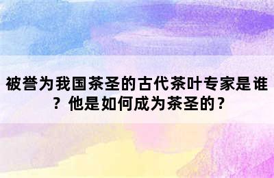 被誉为我国茶圣的古代茶叶专家是谁？他是如何成为茶圣的？