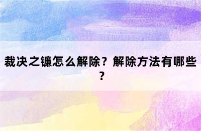 裁决之镰怎么解除？解除方法有哪些？