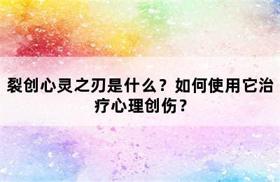 裂创心灵之刃是什么？如何使用它治疗心理创伤？