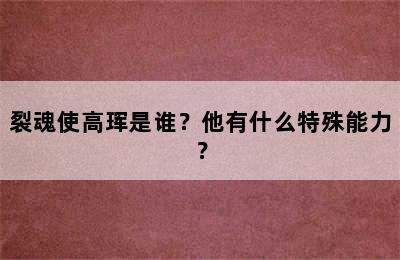 裂魂使高珲是谁？他有什么特殊能力？