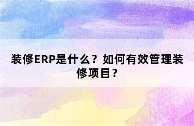 装修ERP是什么？如何有效管理装修项目？