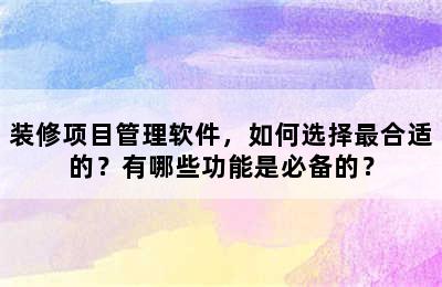 装修项目管理软件，如何选择最合适的？有哪些功能是必备的？