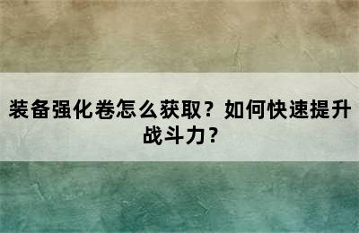 装备强化卷怎么获取？如何快速提升战斗力？