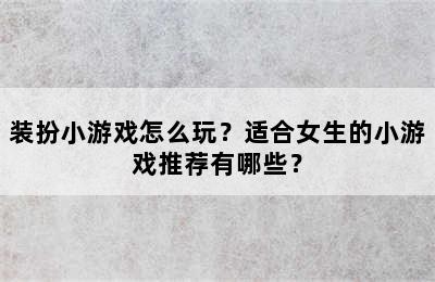 装扮小游戏怎么玩？适合女生的小游戏推荐有哪些？