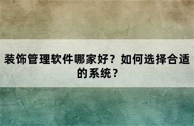 装饰管理软件哪家好？如何选择合适的系统？