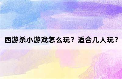 西游杀小游戏怎么玩？适合几人玩？