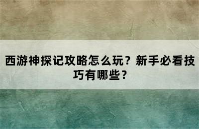 西游神探记攻略怎么玩？新手必看技巧有哪些？