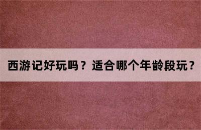 西游记好玩吗？适合哪个年龄段玩？