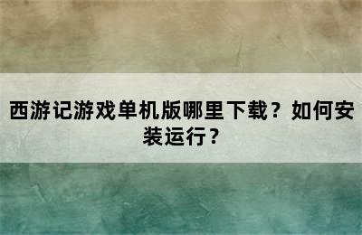 西游记游戏单机版哪里下载？如何安装运行？