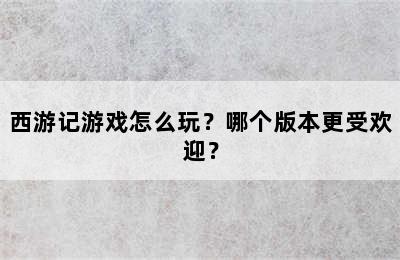 西游记游戏怎么玩？哪个版本更受欢迎？