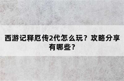 西游记释厄传2代怎么玩？攻略分享有哪些？