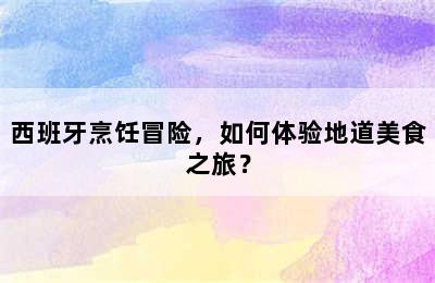 西班牙烹饪冒险，如何体验地道美食之旅？