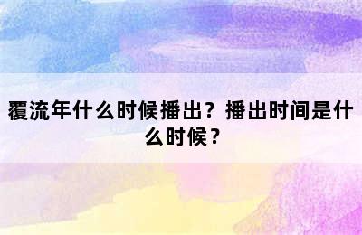 覆流年什么时候播出？播出时间是什么时候？