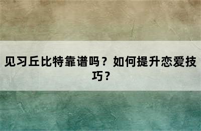 见习丘比特靠谱吗？如何提升恋爱技巧？