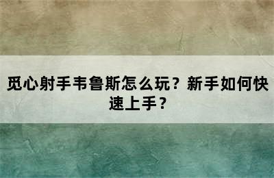 觅心射手韦鲁斯怎么玩？新手如何快速上手？